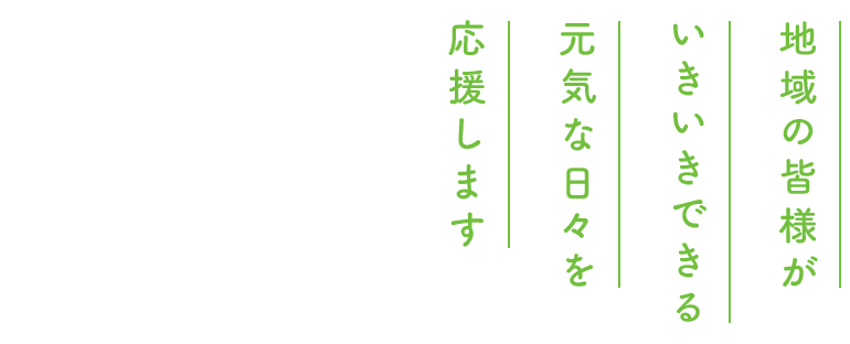 地域の皆様がいきいきできる元気な日々を応援します